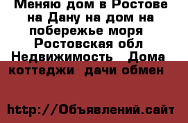 Меняю дом в Ростове на Дану на дом на побережье моря - Ростовская обл. Недвижимость » Дома, коттеджи, дачи обмен   